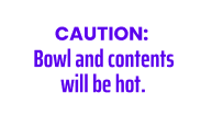 CAUTION: Bowl and contents will be hot.